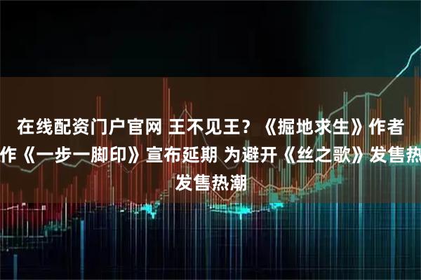 在线配资门户官网 王不见王？《掘地求生》作者新作《一步一脚印》宣布延期 为避开《丝之歌》发售热潮