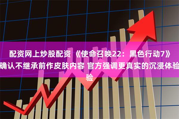 配资网上炒股配资 《使命召唤22：黑色行动7》确认不继承前作皮肤内容 官方强调更真实的沉浸体验