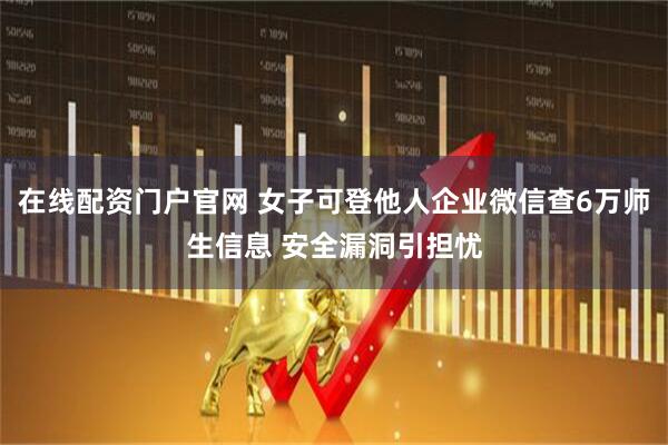在线配资门户官网 女子可登他人企业微信查6万师生信息 安全漏洞引担忧
