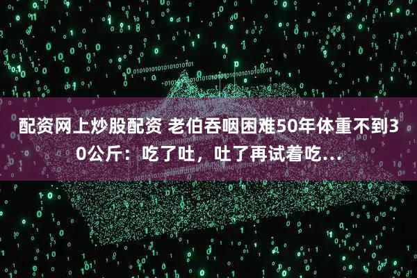 配资网上炒股配资 老伯吞咽困难50年体重不到30公斤：吃了吐，吐了再试着吃…
