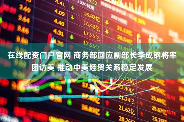 在线配资门户官网 商务部回应副部长李成钢将率团访美 推动中美经贸关系稳定发展