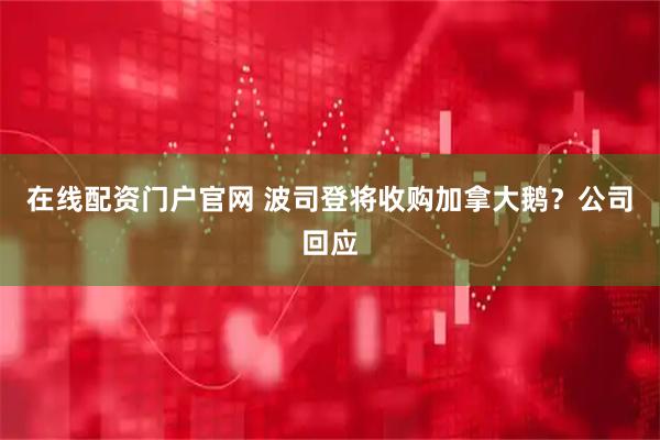 在线配资门户官网 波司登将收购加拿大鹅？公司回应
