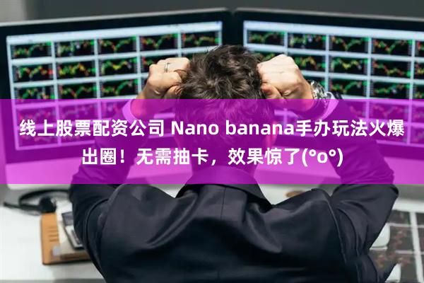 线上股票配资公司 Nano banana手办玩法火爆出圈！无需抽卡，效果惊了(°o°)