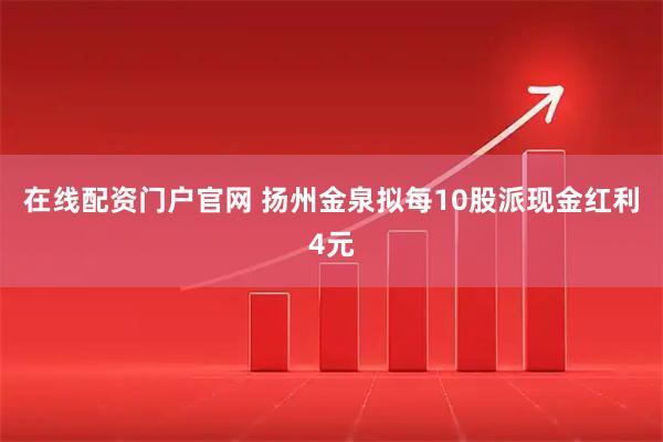 在线配资门户官网 扬州金泉拟每10股派现金红利4元