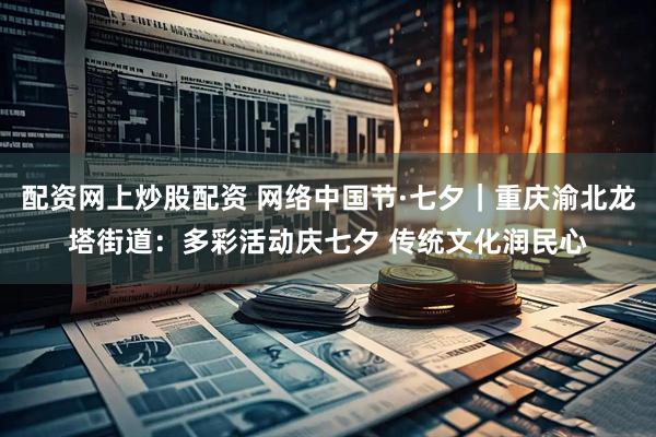 配资网上炒股配资 网络中国节·七夕｜重庆渝北龙塔街道：多彩活动庆七夕 传统文化润民心