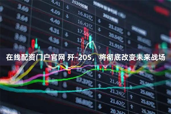 在线配资门户官网 歼-20S，将彻底改变未来战场