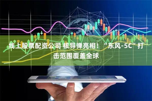 线上股票配资公司 核导弹亮相！“东风-5C”打击范围覆盖全球