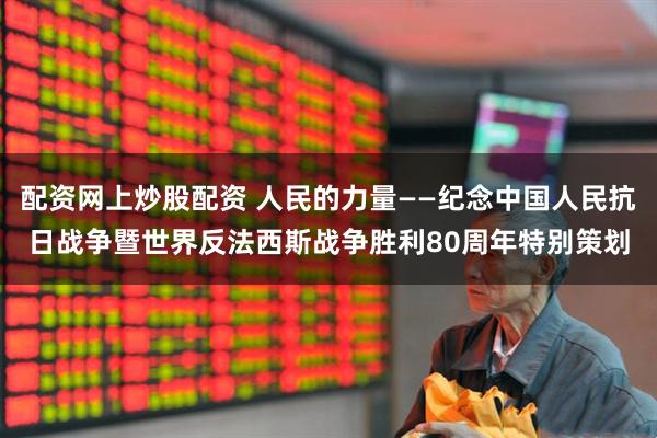 配资网上炒股配资 人民的力量——纪念中国人民抗日战争暨世界反法西斯战争胜利80周年特别策划