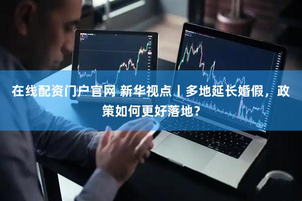 在线配资门户官网 新华视点丨多地延长婚假，政策如何更好落地？