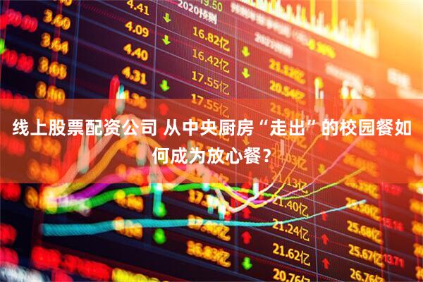 线上股票配资公司 从中央厨房“走出”的校园餐如何成为放心餐？