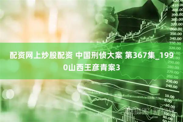 配资网上炒股配资 中国刑侦大案 第367集_1990山西王彦青案3
