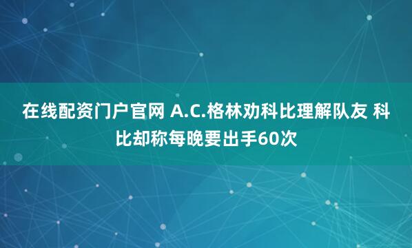 在线配资门户官网 A.C.格林劝科比理解队友 科比却称每晚要出手60次