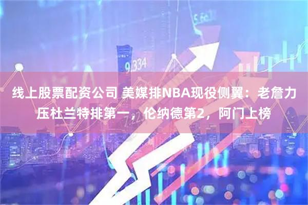 线上股票配资公司 美媒排NBA现役侧翼：老詹力压杜兰特排第一，伦纳德第2，阿门上榜