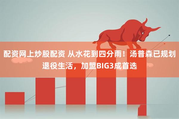 配资网上炒股配资 从水花到四分雨！汤普森已规划退役生活，加盟BIG3成首选