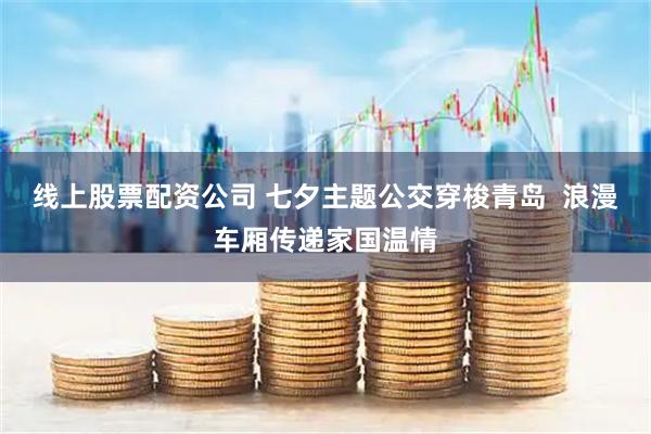 线上股票配资公司 七夕主题公交穿梭青岛  浪漫车厢传递家国温情