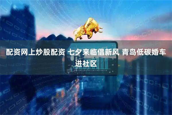 配资网上炒股配资 七夕来临倡新风 青岛低碳婚车进社区