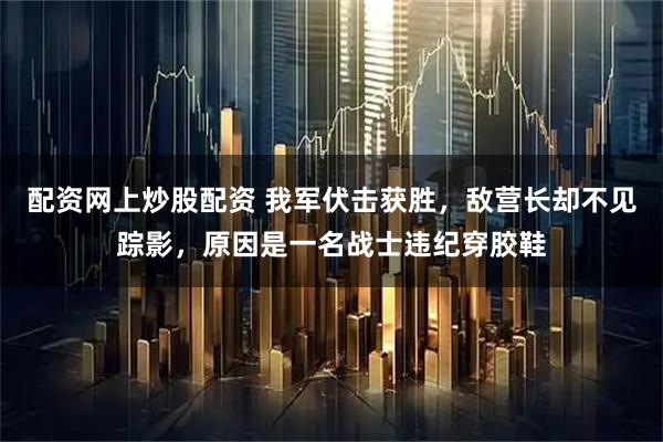 配资网上炒股配资 我军伏击获胜，敌营长却不见踪影，原因是一名战士违纪穿胶鞋