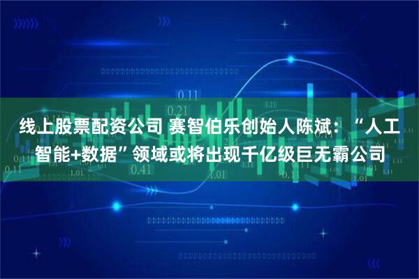 线上股票配资公司 赛智伯乐创始人陈斌：“人工智能+数据”领域或将出现千亿级巨无霸公司