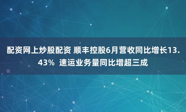 配资网上炒股配资 顺丰控股6月营收同比增长13.43%  速运业务量同比增超三成