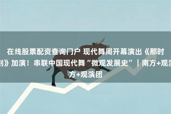 在线股票配资查询门户 现代舞周开幕演出《那时此刻》加演！串联中国现代舞“微观发展史”｜南方+观演团
