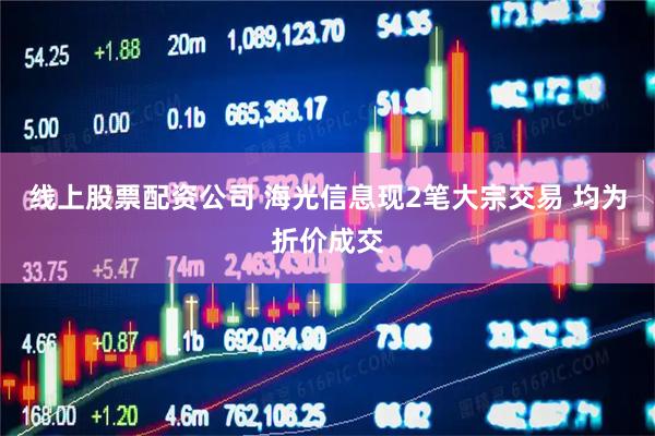 线上股票配资公司 海光信息现2笔大宗交易 均为折价成交