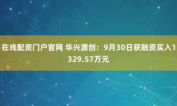 在线配资门户官网 华兴源创：9月30日获融资买入1329.57万元