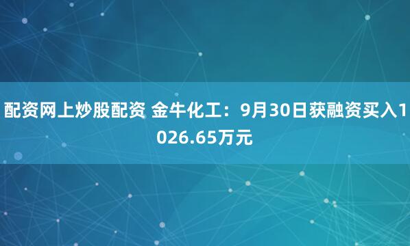配资网上炒股配资 金牛化工：9月30日获融资买入1026.65万元