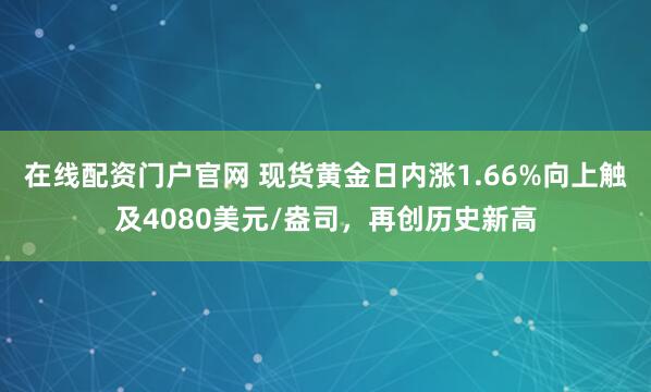 在线配资门户官网 现货黄金日内涨1.66%向上触及4080美元/盎司，再创历史新高
