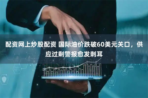 配资网上炒股配资 国际油价跌破60美元关口，供应过剩警报愈发刺耳