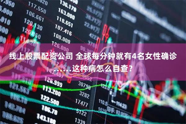 线上股票配资公司 全球每分钟就有4名女性确诊……这种病怎么自查？