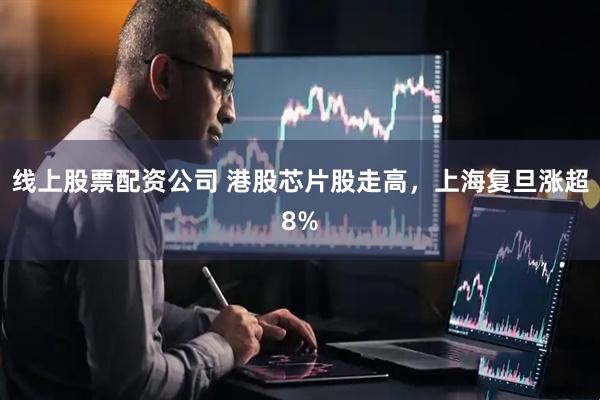 线上股票配资公司 港股芯片股走高，上海复旦涨超8%