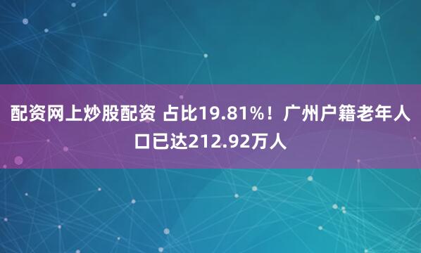 配资网上炒股配资 占比19.81%！广州户籍老年人口已达212.92万人
