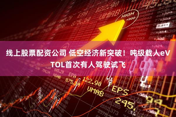 线上股票配资公司 低空经济新突破！吨级载人eVTOL首次有人驾驶试飞