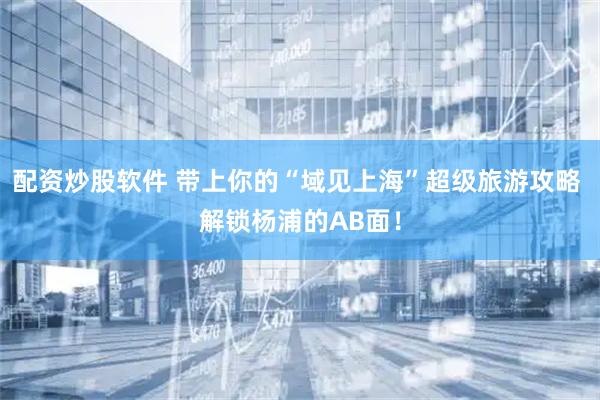 配资炒股软件 带上你的“域见上海”超级旅游攻略 解锁杨浦的AB面！