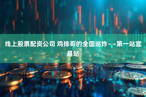 线上股票配资公司 鸡排哥的全国巡炸——第一站宜昌站