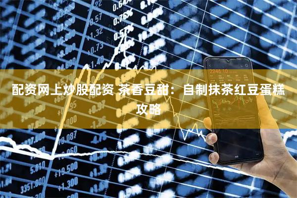 配资网上炒股配资 茶香豆甜：自制抹茶红豆蛋糕攻略
