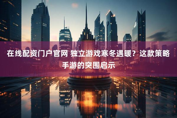 在线配资门户官网 独立游戏寒冬遇暖？这款策略手游的突围启示
