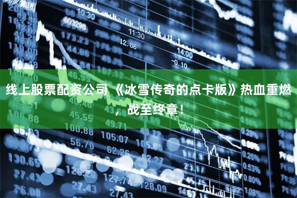 线上股票配资公司 《冰雪传奇的点卡版》热血重燃，战至终章！