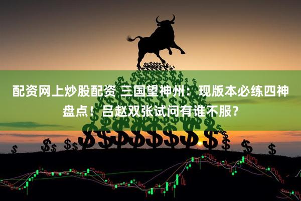 配资网上炒股配资 三国望神州：现版本必练四神盘点！吕赵双张试问有谁不服？