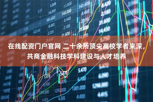 在线配资门户官网 二十余所顶尖高校学者来深，共商金融科技学科建设与人才培养