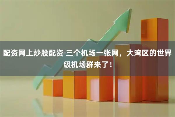 配资网上炒股配资 三个机场一张网，大湾区的世界级机场群来了！