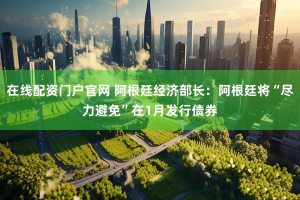 在线配资门户官网 阿根廷经济部长：阿根廷将“尽力避免”在1月发行债券