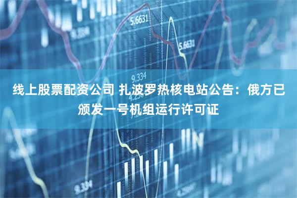 线上股票配资公司 扎波罗热核电站公告：俄方已颁发一号机组运行许可证
