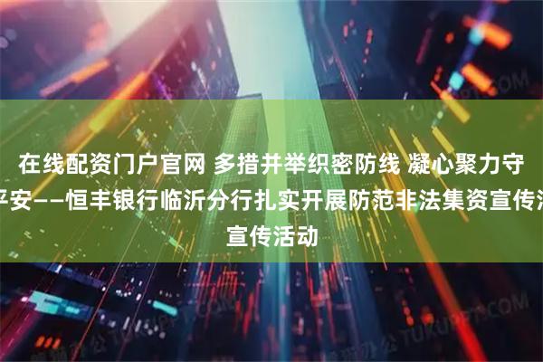 在线配资门户官网 多措并举织密防线 凝心聚力守护平安——恒丰银行临沂分行扎实开展防范非法集资宣传活动