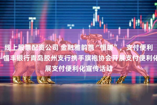 线上股票配资公司 金融雅韵携“恒暖”，支付便利入人心 ——恒丰银行青岛胶州支行携手旗袍协会开展支付便利化宣传活动