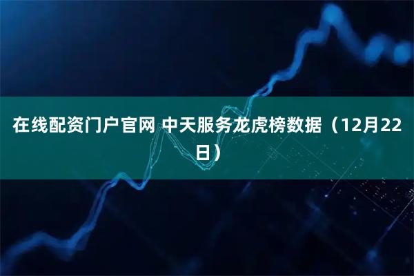 在线配资门户官网 中天服务龙虎榜数据（12月22日）
