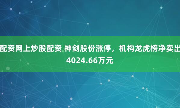 配资网上炒股配资 神剑股份涨停，机构龙虎榜净卖出4024.66万元