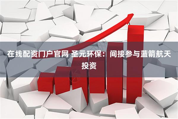 在线配资门户官网 圣元环保：间接参与蓝箭航天投资