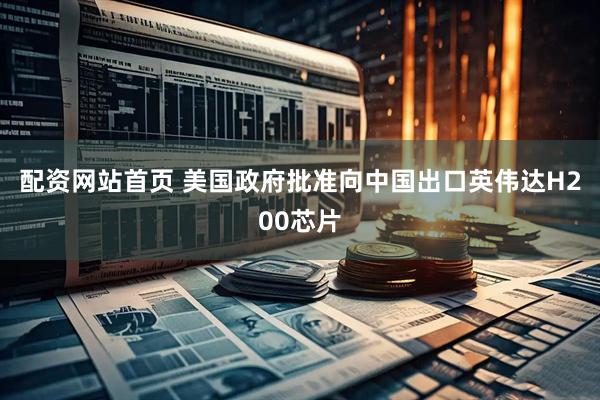 配资网站首页 美国政府批准向中国出口英伟达H200芯片