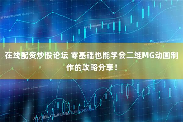 在线配资炒股论坛 零基础也能学会二维MG动画制作的攻略分享！